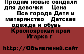 Продам новые сандали для девочки  › Цена ­ 3 500 - Все города Дети и материнство » Детская одежда и обувь   . Красноярский край,Игарка г.